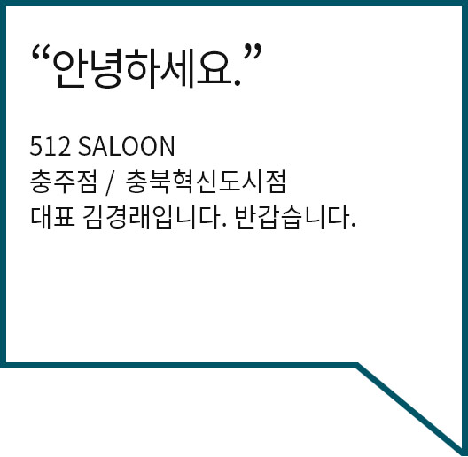 안녕하세요.512SALLON 충주점 / 충북혁신도시점 대표 김경래입니다.반갑습니다.